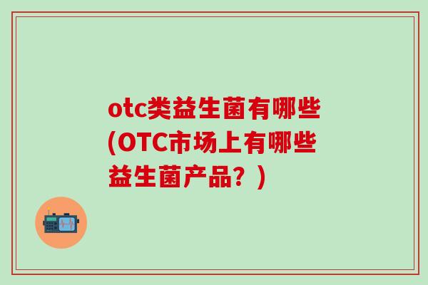otc类益生菌有哪些(OTC市场上有哪些益生菌产品？)