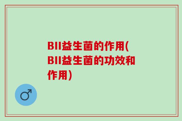 BII益生菌的作用(BII益生菌的功效和作用)