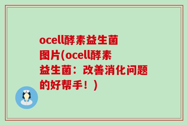 ocell酵素益生菌图片(ocell酵素益生菌:改善消化问题的好帮手!) ocell酵素益生菌图片(ocell酵素益生菌:改善消化问题的好帮手!)
