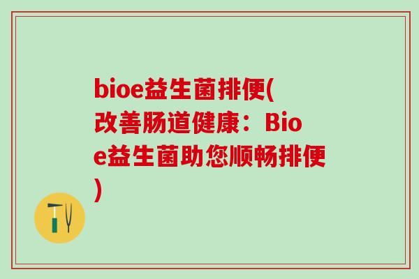 bioe益生菌排便(改善肠道健康:Bioe益生菌助您顺畅排便) bioe益生菌排便(改善肠道健康:Bioe益生菌助您顺畅排便)