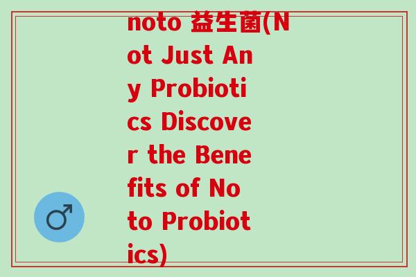 noto 益生菌(Not Just Any Probiotics Discover the Benefits of Noto Probiotics)