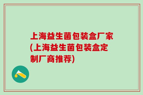上海益生菌包装盒厂家(上海益生菌包装盒定制厂商推荐)