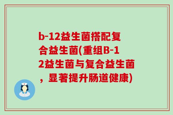 b-12益生菌搭配复合益生菌(重组B-12益生菌与复合益生菌，显著提升肠道健康)