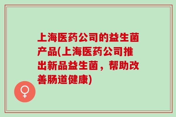 上海医药公司的益生菌产品(上海医药公司推出新品益生菌,帮助改善肠道健康) 上海医药公司的益生菌产品(上海医药公司推出新品益生菌,帮助改善肠道健康)