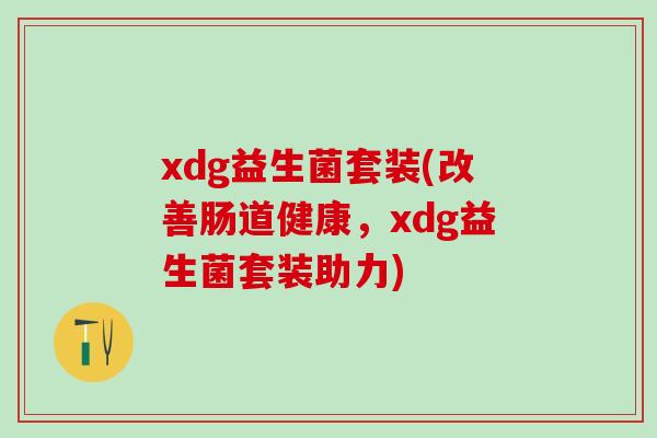 xdg益生菌套装(改善肠道健康,xdg益生菌套装助力) xdg益生菌套装(改善肠道健康,xdg益生菌套装助力)
