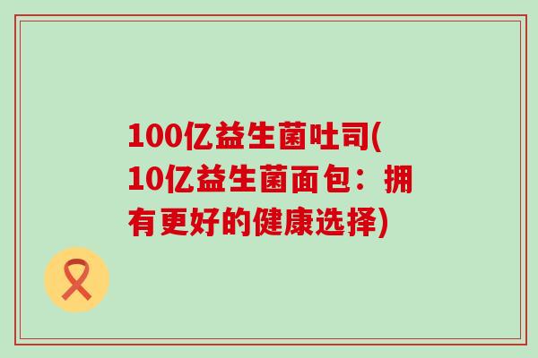 100亿益生菌吐司(10亿益生菌面包：拥有更好的健康选择)