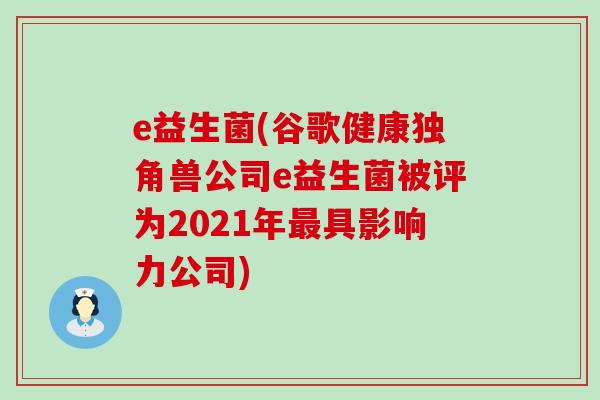 e益生菌(谷歌健康独角兽公司e益生菌被评为2021年最具影响力公司)