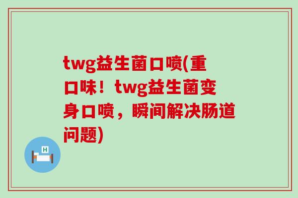 twg益生菌口喷(重口味！twg益生菌变身口喷，瞬间解决肠道问题)