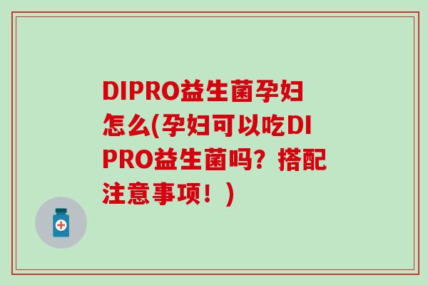 DIPRO益生菌孕妇怎么(孕妇可以吃DIPRO益生菌吗？搭配注意事项！)