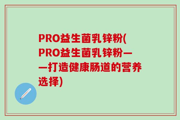 PRO益生菌乳锌粉(PRO益生菌乳锌粉——打造健康肠道的营养选择)