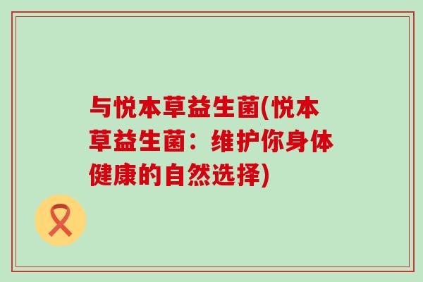 与悦本草益生菌(悦本草益生菌：维护你身体健康的自然选择)
