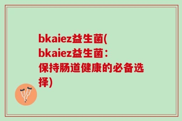 bkaiez益生菌(bkaiez益生菌：保持肠道健康的必备选择)