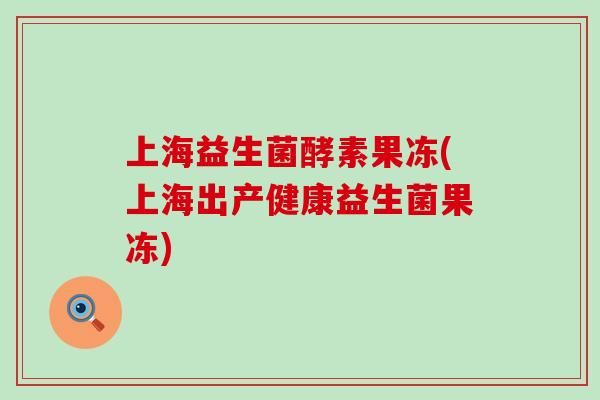 上海益生菌酵素果冻(上海出产健康益生菌果冻)