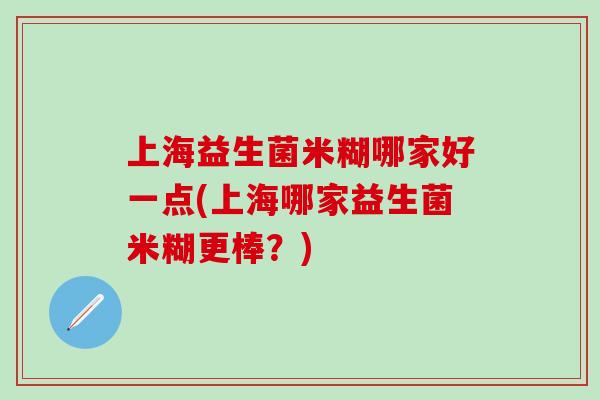 上海益生菌米糊哪家好一点(上海哪家益生菌米糊更棒？)