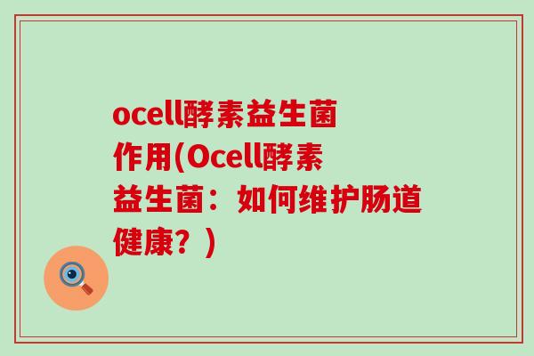 ocell酵素益生菌作用(Ocell酵素益生菌：如何维护肠道健康？)