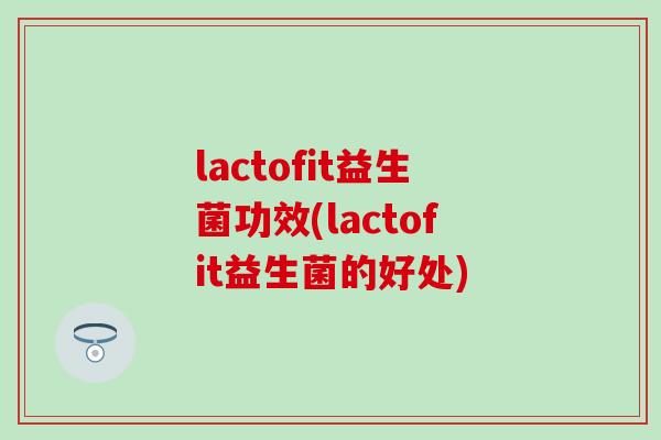 lactofit益生菌功效(lactofit益生菌的好处)