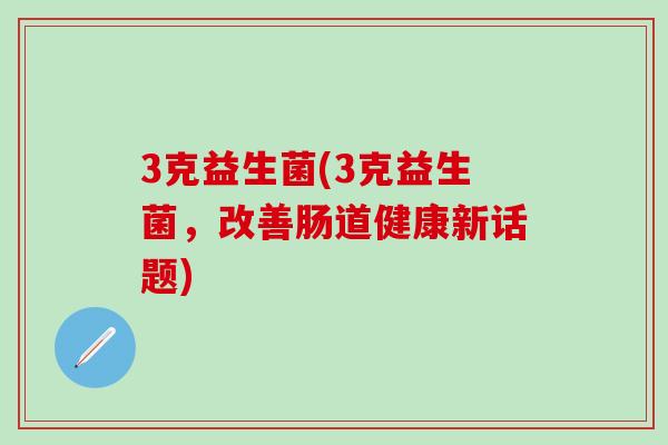 3克益生菌(3克益生菌，改善肠道健康新话题)