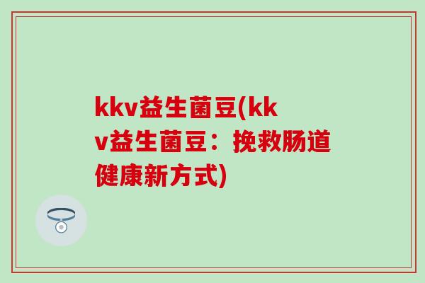 kkv益生菌豆(kkv益生菌豆:挽救肠道健康新方式) kkv益生菌豆(kkv益生菌豆:挽救肠道健康新方式)