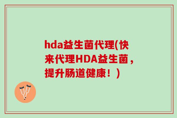 hda益生菌代理(快来代理HDA益生菌，提升肠道健康！)