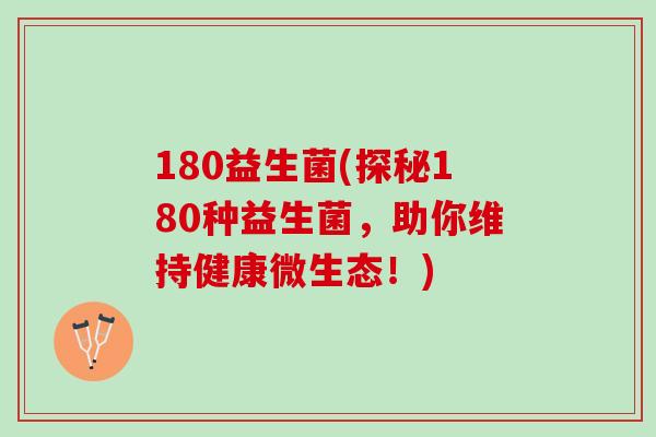 180益生菌(探秘180种益生菌，助你维持健康微生态！)