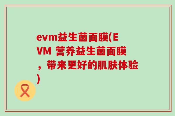 evm益生菌面膜(EVM 营养益生菌面膜，带来更好的肌肤体验)