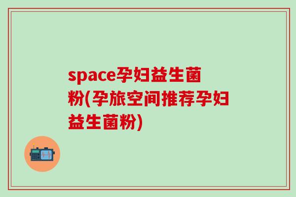 space孕妇益生菌粉(孕旅空间推荐孕妇益生菌粉)