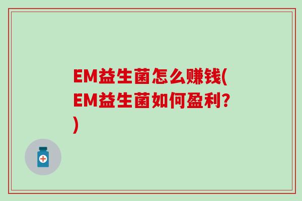 EM益生菌怎么赚钱(EM益生菌如何盈利？)