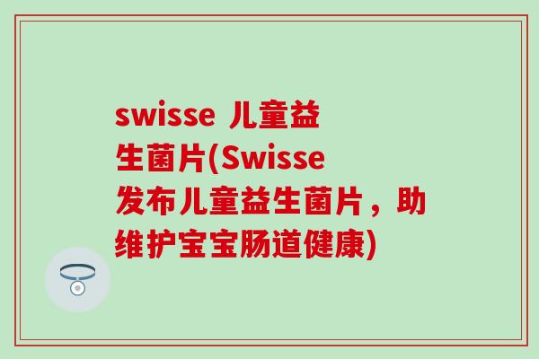 swisse 儿童益生菌片(Swisse发布儿童益生菌片，助维护宝宝肠道健康)