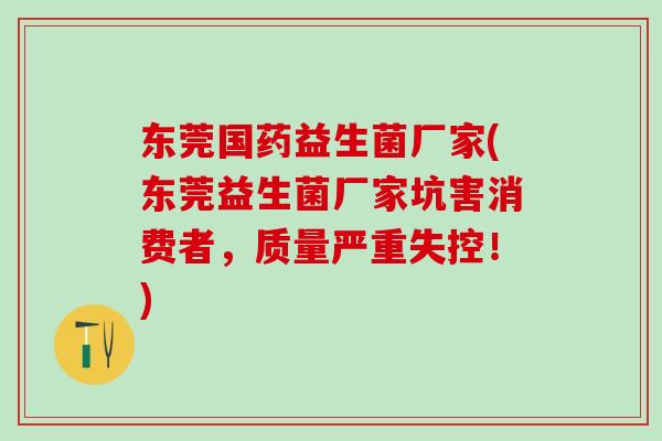 东莞国药益生菌厂家(东莞益生菌厂家坑害消费者，质量严重失控！)