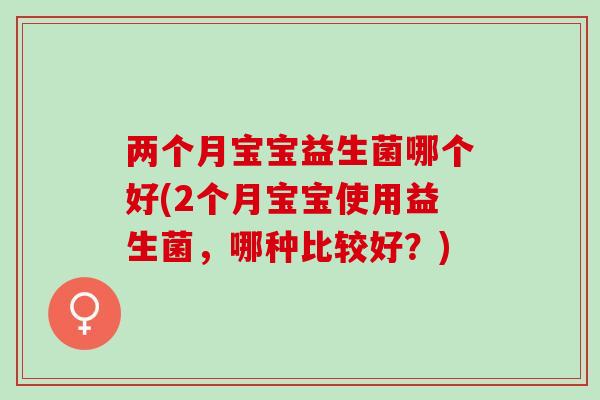 两个月宝宝益生菌哪个好(2个月宝宝使用益生菌，哪种比较好？)