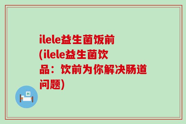 ilele益生菌饭前(ilele益生菌饮品：饮前为你解决肠道问题)