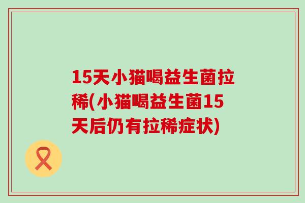 15天小猫喝益生菌拉稀(小猫喝益生菌15天后仍有拉稀症状) 15天小猫喝益生菌拉稀(小猫喝益生菌15天后仍有拉稀症状)