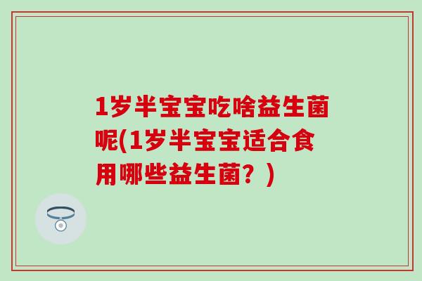 1岁半宝宝吃啥益生菌呢(1岁半宝宝适合食用哪些益生菌？)