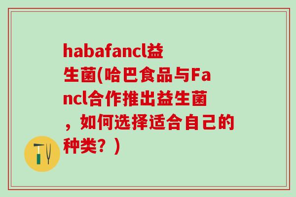habafancl益生菌(哈巴食品与Fancl合作推出益生菌，如何选择适合自己的种类？)