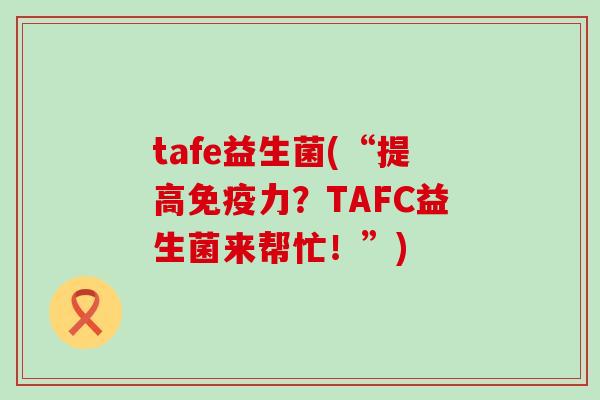 tafe益生菌(“提高免疫力？TAFC益生菌来帮忙！”)