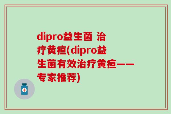 dipro益生菌 黄疸(dipro益生菌有效黄疸——专家推荐) dipro益生菌 黄疸(dipro益生菌有效黄疸——专家推荐)