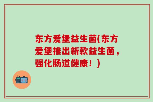 东方爱堡益生菌(东方爱堡推出新款益生菌,强化肠道健康!) 东方爱堡益生菌(东方爱堡推出新款益生菌,强化肠道健康!)