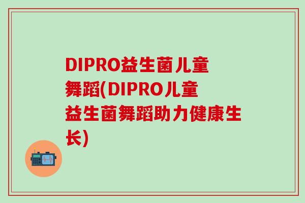 DIPRO益生菌儿童舞蹈(DIPRO儿童益生菌舞蹈助力健康生长)