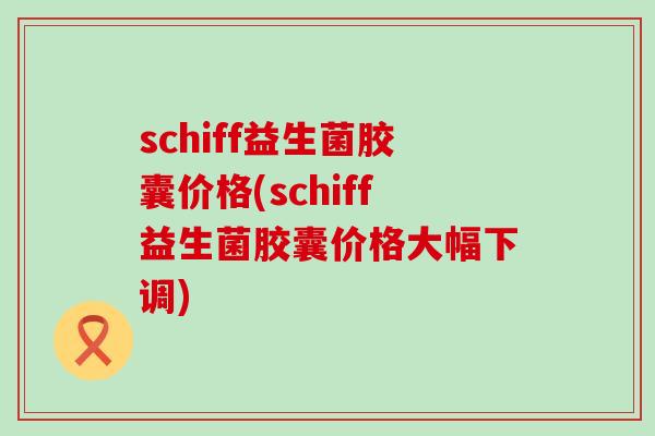 schiff益生菌胶囊价格(schiff益生菌胶囊价格大幅下调)