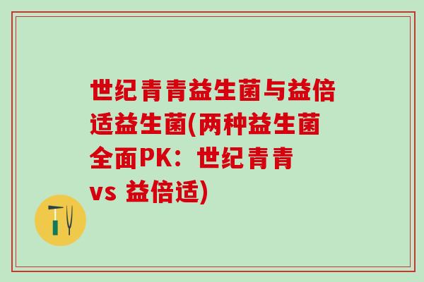 世纪青青益生菌与益倍适益生菌(两种益生菌全面PK：世纪青青 vs 益倍适)