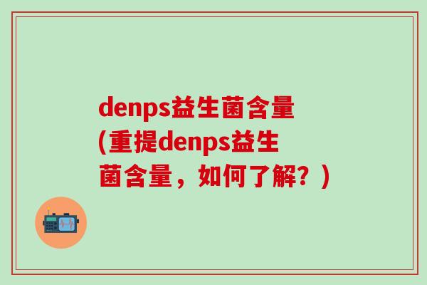 denps益生菌含量(重提denps益生菌含量，如何了解？)