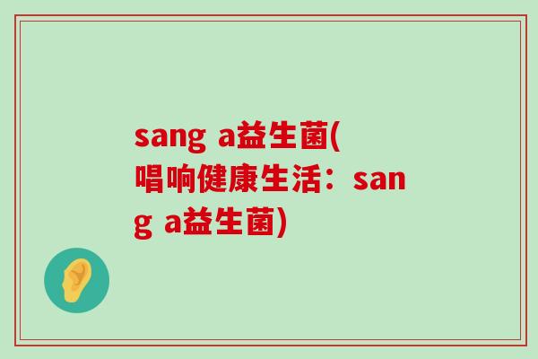 sang a益生菌(唱响健康生活：sang a益生菌)