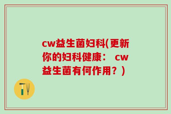 cw益生菌妇科(更新你的妇科健康： cw益生菌有何作用？)