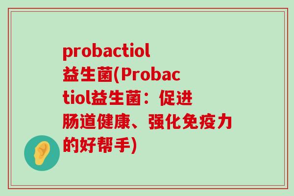 probactiol益生菌(Probactiol益生菌：促进肠道健康、强化免疫力的好帮手)
