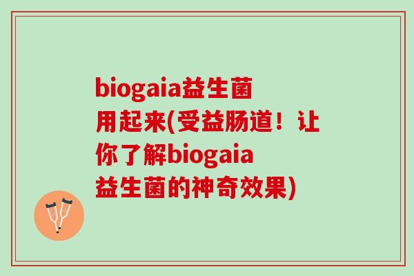 biogaia益生菌用起来(受益肠道！让你了解biogaia益生菌的神奇效果)