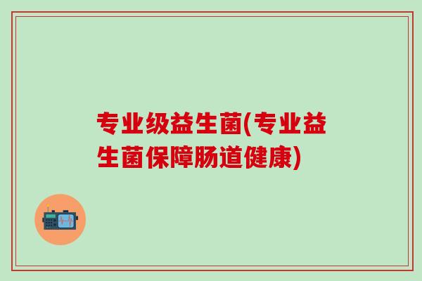 专业级益生菌(专业益生菌保障肠道健康)