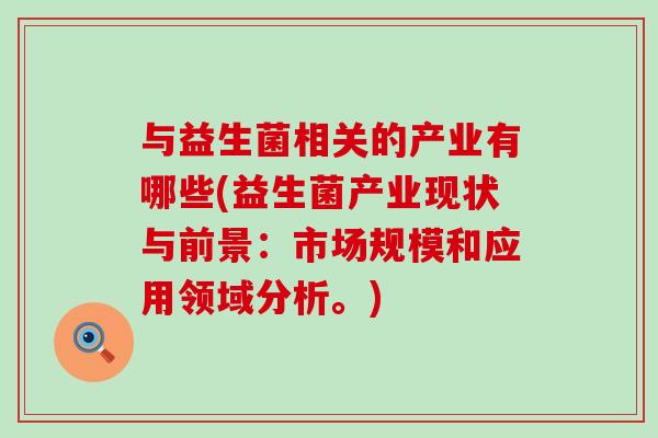 与益生菌相关的产业有哪些(益生菌产业现状与前景：市场规模和应用领域分析。)