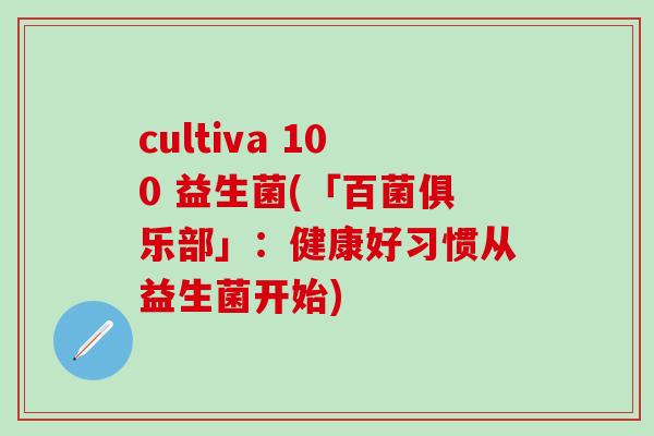 cultiva 100 益生菌(「百菌俱乐部」：健康好习惯从益生菌开始)