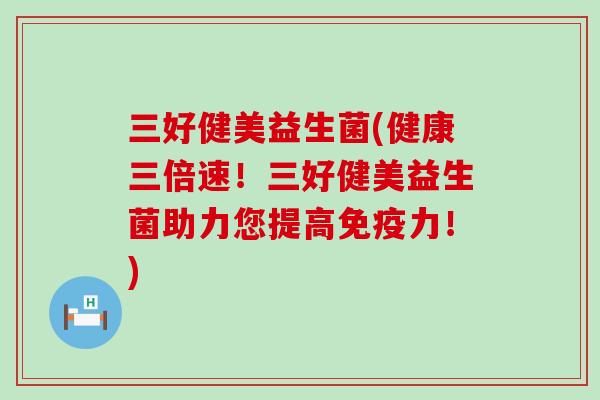 三好健美益生菌(健康三倍速!三好健美益生菌助力您提高力!) 三好健美益生菌(健康三倍速!三好健美益生菌助力您提高力!)