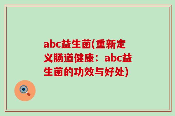 abc益生菌(重新定义肠道健康:abc益生菌的功效与好处) abc益生菌(重新定义肠道健康:abc益生菌的功效与好处)